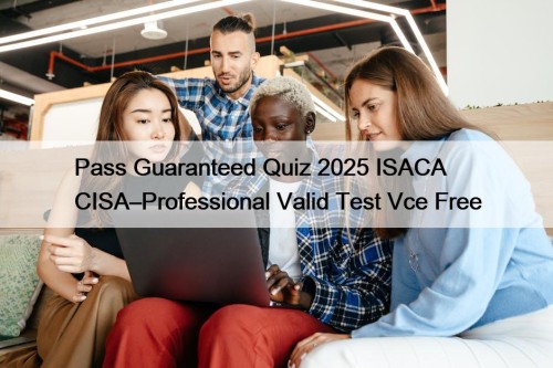 Pass Guaranteed Quiz 2025 ISACA CISA–Professional Valid Test ...